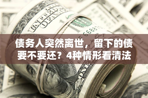 武汉债务人突然离世，留下的债要不要还？4种情形看清法律判决