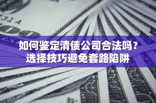 武汉如何鉴定清债公司合法吗？选择技巧避免套路陷阱