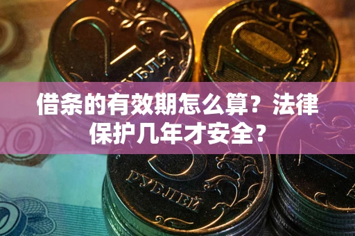 武汉借条的有效期怎么算？法律保护几年才安全？