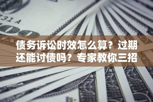 武汉债务诉讼时效怎么算？过期还能讨债吗？专家教你三招补救