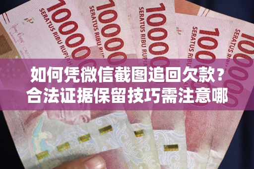 武汉如何凭微信截图追回欠款？合法证据保留技巧需注意哪些？