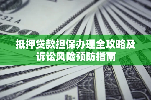 武汉抵押贷款担保办理全攻略及诉讼风险预防指南