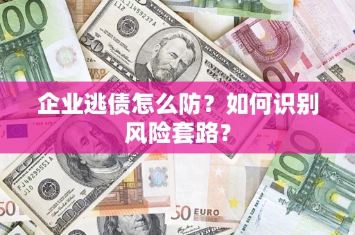 武汉企业逃债怎么防？如何识别风险套路？