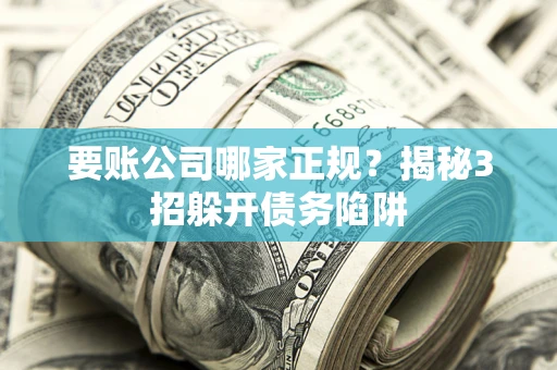 武汉要账公司哪家正规？揭秘3招躲开债务陷阱