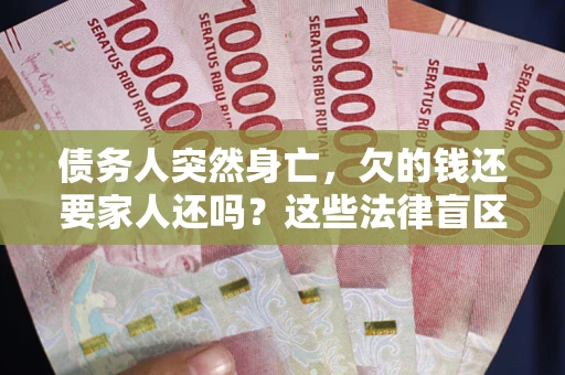 武汉债务人突然身亡，欠的钱还要家人还吗？这些法律盲区别踩