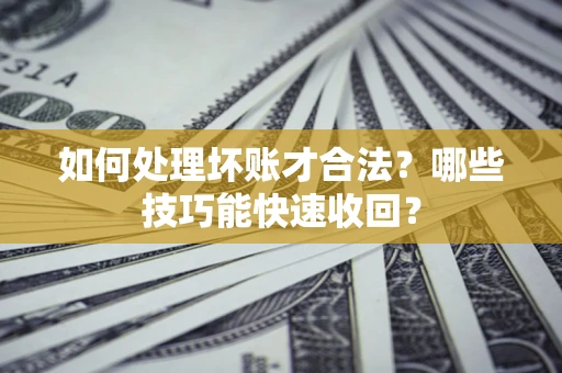 武汉如何处理坏账才合法？哪些技巧能快速收回？