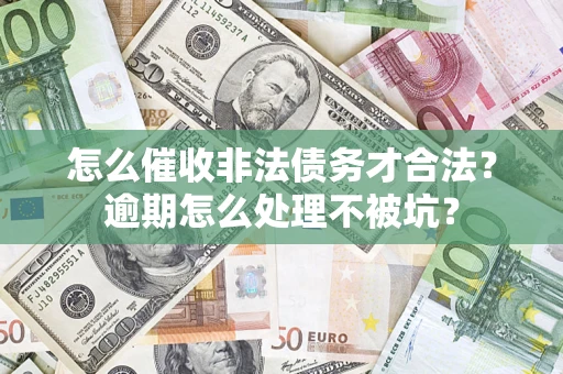 武汉怎么催收非法债务才合法？逾期怎么处理不被坑？