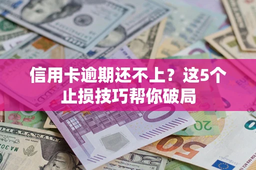 武汉信用卡逾期还不上？这5个止损技巧帮你破局