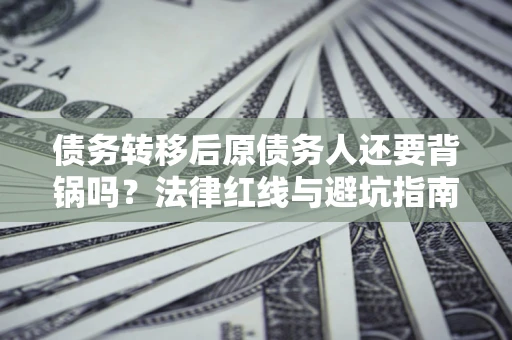武汉债务转移后原债务人还要背锅吗？法律红线与避坑指南！