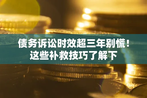 武汉债务诉讼时效超三年别慌!这些补救技巧了解下 武汉债务诉讼时效超三年别慌!这些补救技巧了解下