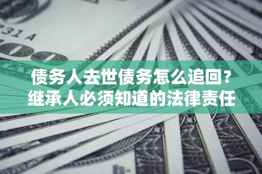 武汉债务人去世债务怎么追回?继承人必须知道的法律责任! 武汉债务人去世债务怎么追回?继承人必须知道的法律责任!