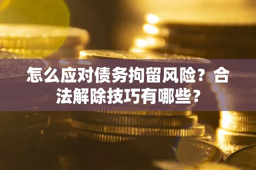 武汉怎么应对债务拘留风险?合法解除技巧有哪些? 武汉怎么应对债务拘留风险?合法解除技巧有哪些?