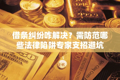 武汉借条纠纷咋解决？需防范哪些法律陷阱专家支招避坑