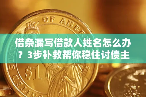 武汉借条漏写借款人姓名怎么办？3步补救帮你稳住讨债主动权