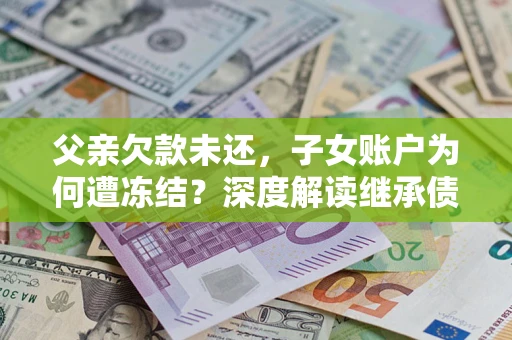 武汉父亲欠款未还，子女账户为何遭冻结？深度解读继承债务迷局