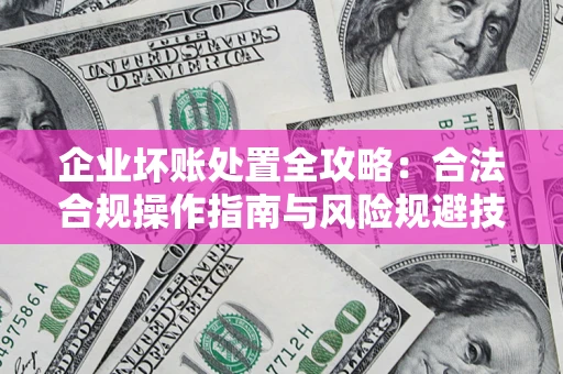 武汉企业坏账处置全攻略：合法合规操作指南与风险规避技巧解析