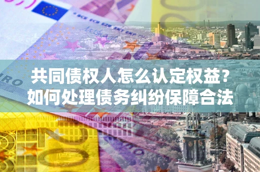 武汉共同债权人怎么认定权益?如何处理债务纠纷保障合法权益? 武汉共同债权人怎么认定权益?如何处理债务纠纷保障合法权益?